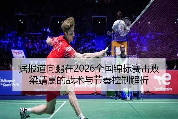 据报道向鹏在2026全国锦标赛击败梁靖崑的战术与节奏控制解析